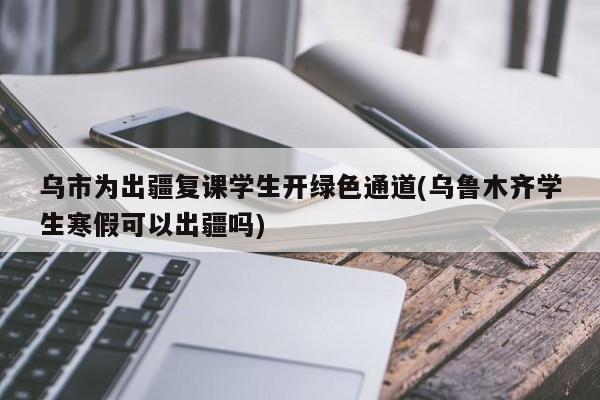 乌市为出疆复课学生开绿色通道(乌鲁木齐学生寒假可以出疆吗)