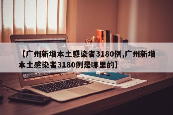 【广州新增本土感染者3180例,广州新增本土感染者3180例是哪里的】