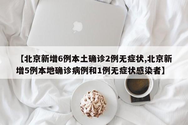 【北京新增6例本土确诊2例无症状,北京新增5例本地确诊病例和1例无症状感染者】