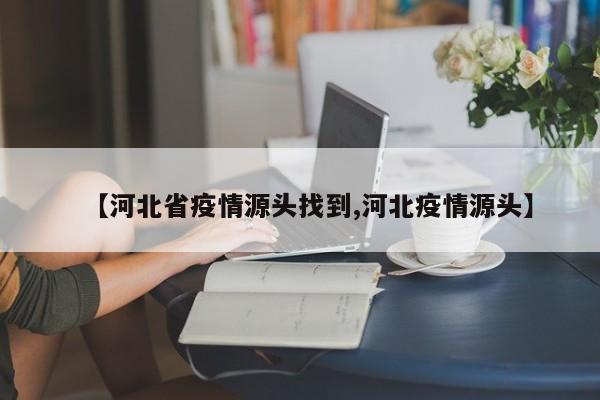 【河北省疫情源头找到,河北疫情源头】