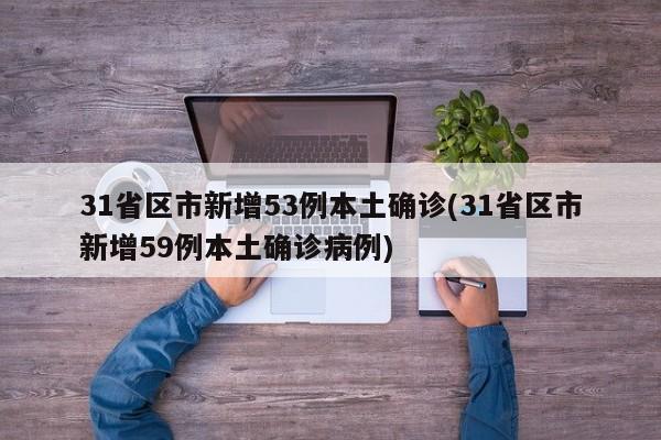 31省区市新增53例本土确诊(31省区市新增59例本土确诊病例)