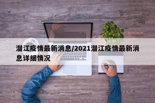 潜江疫情最新消息/2021潜江疫情最新消息详细情况