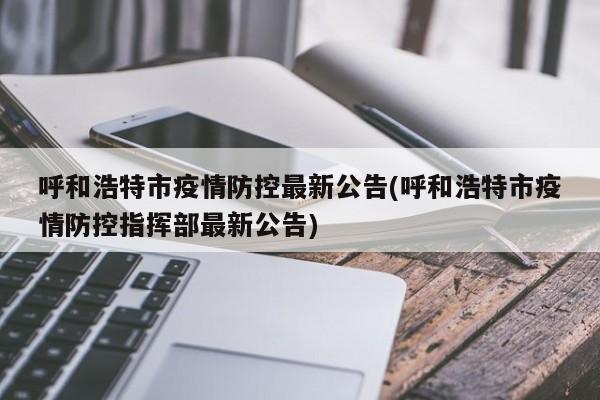 呼和浩特市疫情防控最新公告(呼和浩特市疫情防控指挥部最新公告)