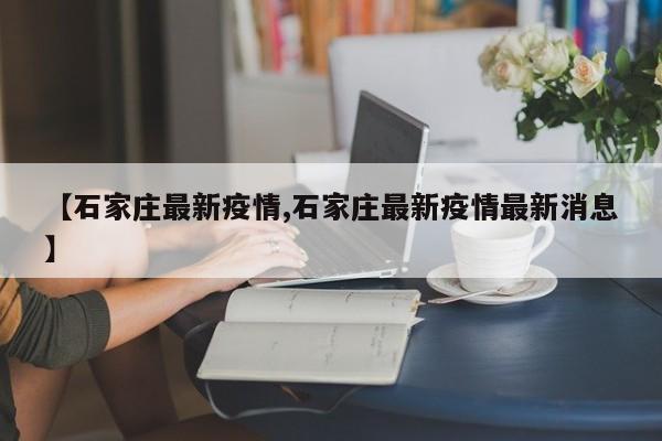 【石家庄最新疫情,石家庄最新疫情最新消息】
