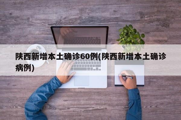 陕西新增本土确诊60例(陕西新增本土确诊病例)
