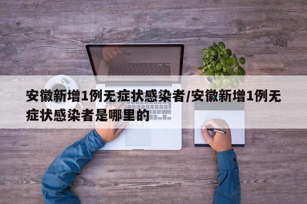 安徽新增1例无症状感染者/安徽新增1例无症状感染者是哪里的