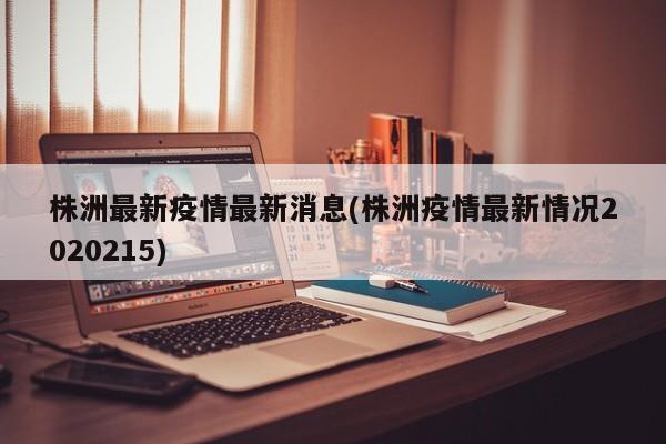 株洲最新疫情最新消息(株洲疫情最新情况2020215)
