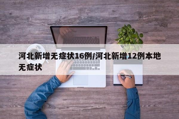 河北新增无症状16例/河北新增12例本地无症状