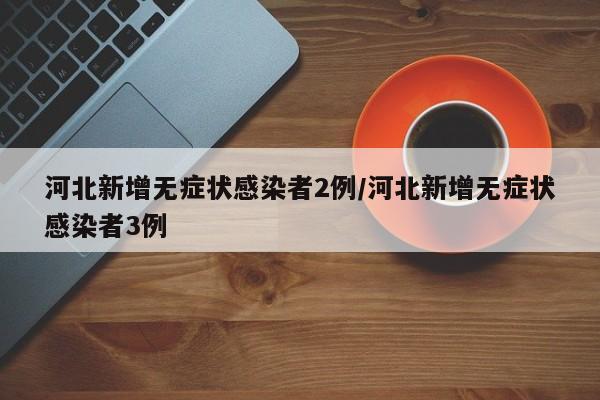 河北新增无症状感染者2例/河北新增无症状感染者3例