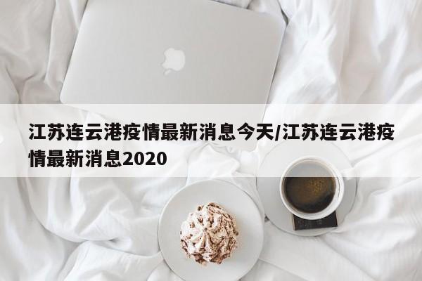 江苏连云港疫情最新消息今天/江苏连云港疫情最新消息2020