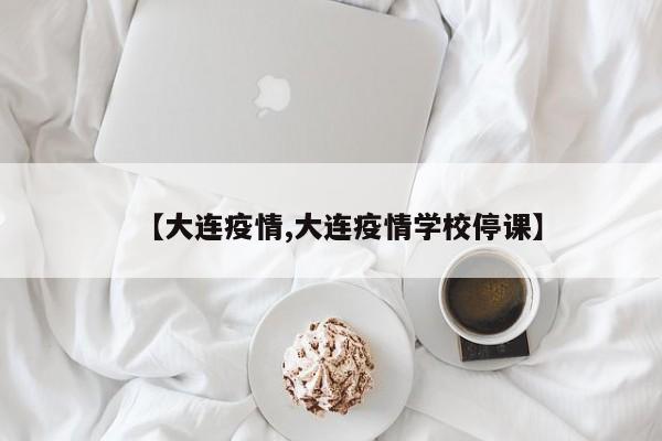 【大连疫情,大连疫情学校停课】