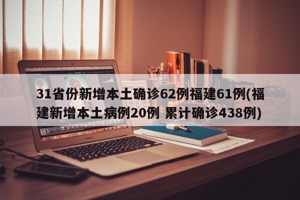 31省份新增本土确诊62例福建61例(福建新增本土病例20例 累计确诊438例)