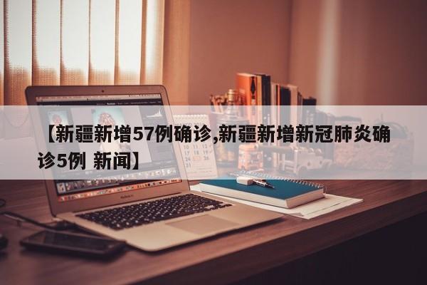【新疆新增57例确诊,新疆新增新冠肺炎确诊5例 新闻】