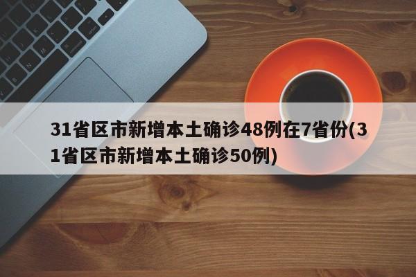 31省区市新增本土确诊48例在7省份(31省区市新增本土确诊50例)