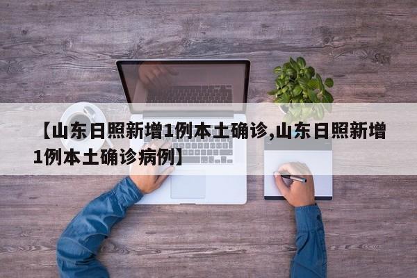 【山东日照新增1例本土确诊,山东日照新增1例本土确诊病例】