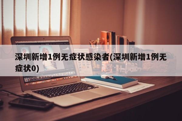 深圳新增1例无症状感染者(深圳新增1例无症状0)