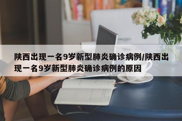 陕西出现一名9岁新型肺炎确诊病例/陕西出现一名9岁新型肺炎确诊病例的原因