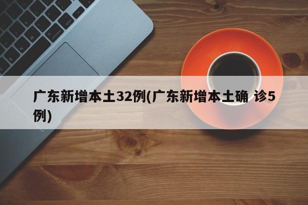 广东新增本土32例(广东新增本土确 诊5例)