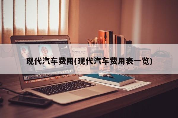 现代汽车费用(现代汽车费用表一览)