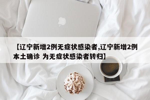 【辽宁新增2例无症状感染者,辽宁新增2例本土确诊 为无症状感染者转归】