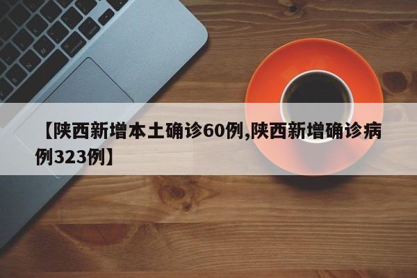【陕西新增本土确诊60例,陕西新增确诊病例323例】