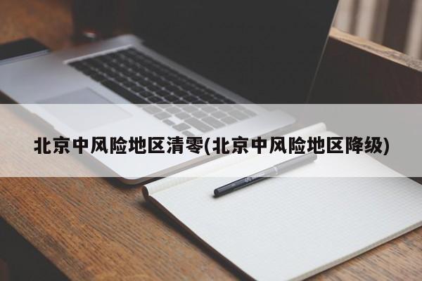 北京中风险地区清零(北京中风险地区降级)