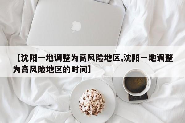 【沈阳一地调整为高风险地区,沈阳一地调整为高风险地区的时间】