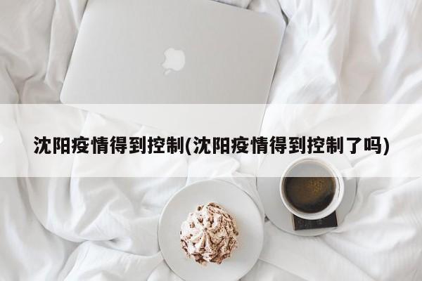 沈阳疫情得到控制(沈阳疫情得到控制了吗)