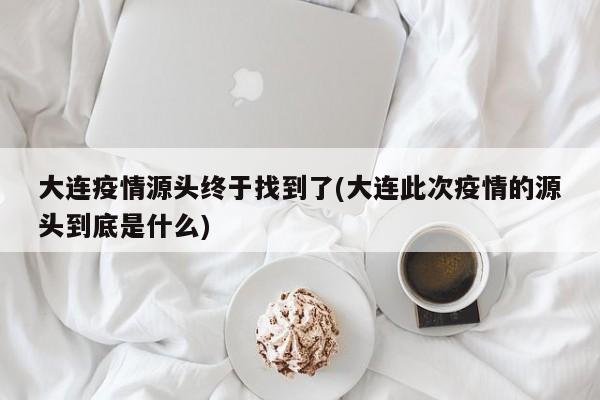 大连疫情源头终于找到了(大连此次疫情的源头到底是什么)