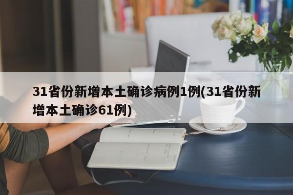31省份新增本土确诊病例1例(31省份新增本土确诊61例)