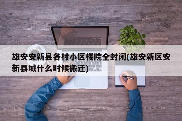 雄安安新县各村小区楼院全封闭(雄安新区安新县城什么时候搬迁)