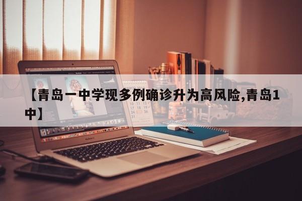 【青岛一中学现多例确诊升为高风险,青岛1中】