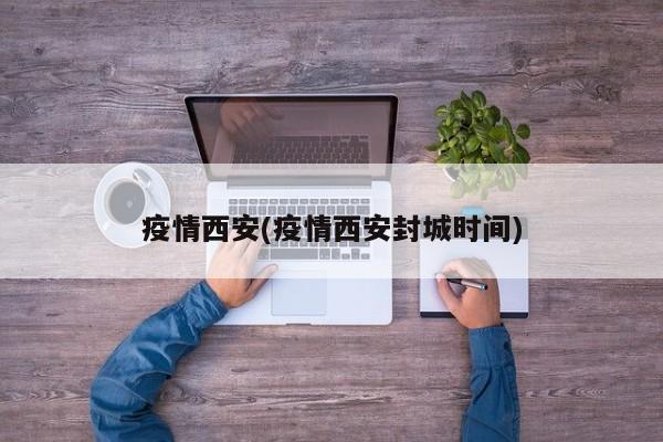 疫情西安(疫情西安封城时间)