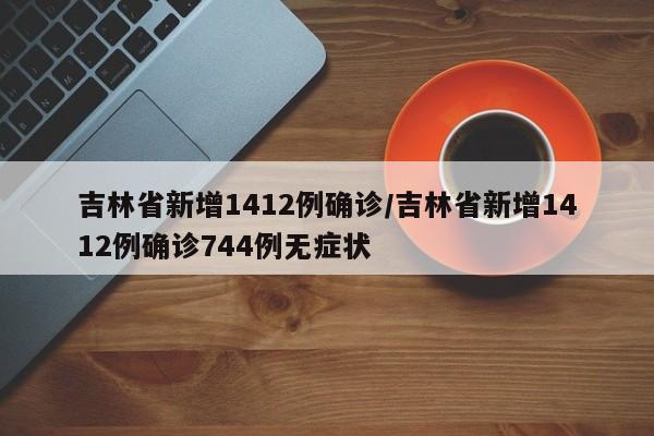吉林省新增1412例确诊/吉林省新增1412例确诊744例无症状