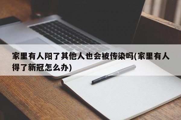 家里有人阳了其他人也会被传染吗(家里有人得了新冠怎么办)