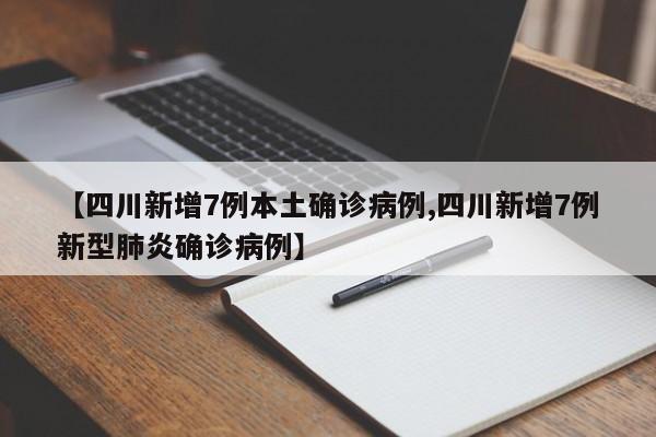 【四川新增7例本土确诊病例,四川新增7例新型肺炎确诊病例】