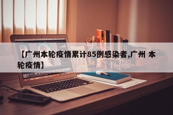 【广州本轮疫情累计85例感染者,广州 本轮疫情】