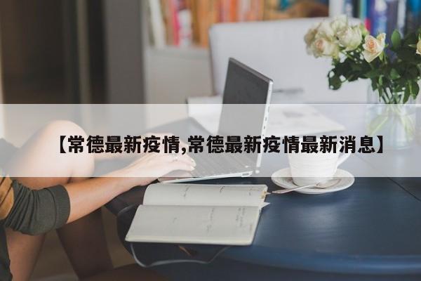 【常德最新疫情,常德最新疫情最新消息】