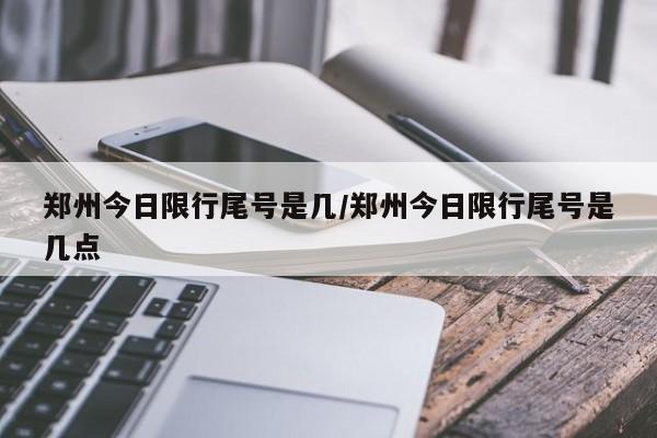 郑州今日限行尾号是几/郑州今日限行尾号是几点