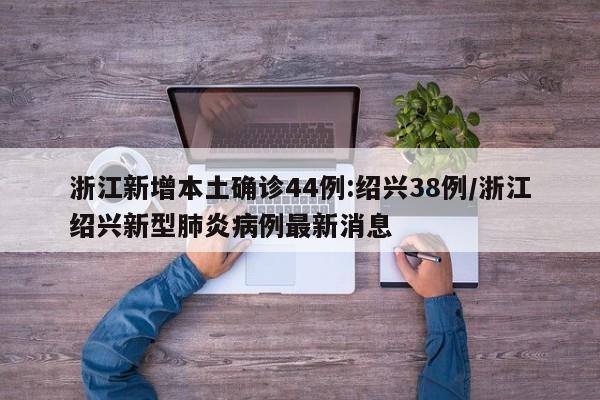 浙江新增本土确诊44例:绍兴38例/浙江绍兴新型肺炎病例最新消息