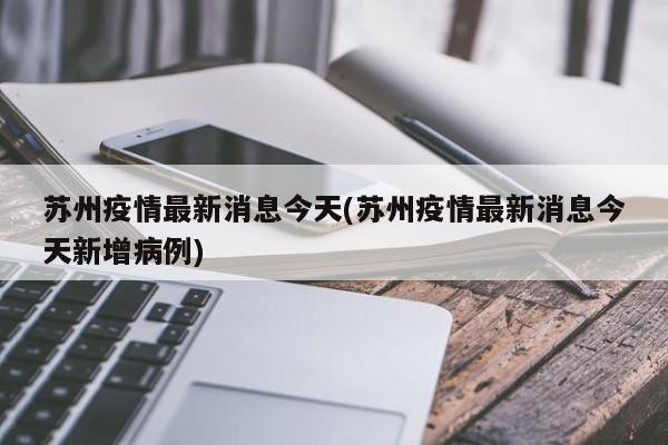 苏州疫情最新消息今天(苏州疫情最新消息今天新增病例)