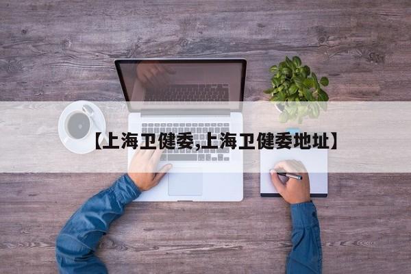 【上海卫健委,上海卫健委地址】