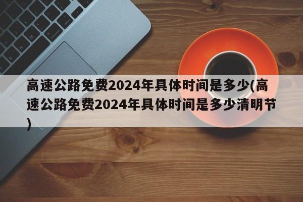高速公路免费2024年具体时间是多少(高速公路免费2024年具体时间是多少清明节)
