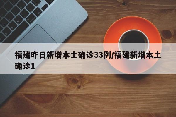 福建昨日新增本土确诊33例/福建新增本土确诊1