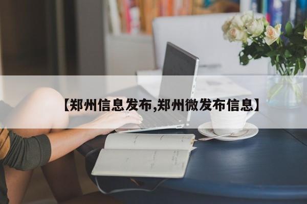 【郑州信息发布,郑州微发布信息】