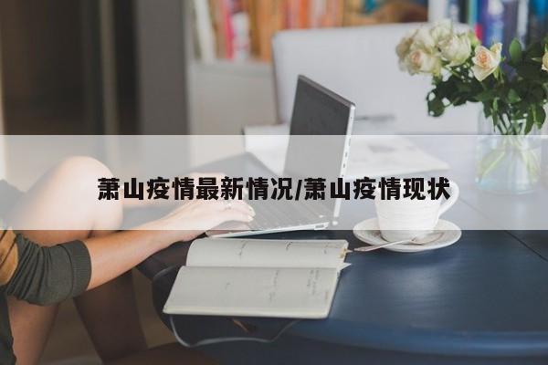 萧山疫情最新情况/萧山疫情现状