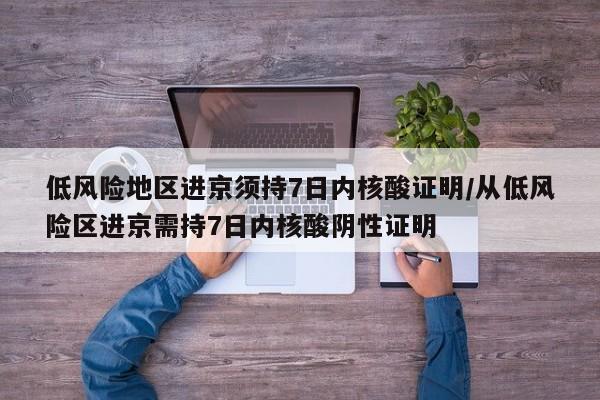 低风险地区进京须持7日内核酸证明/从低风险区进京需持7日内核酸阴性证明