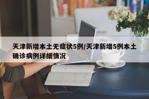 天津新增本土无症状5例/天津新增5例本土确诊病例详细情况