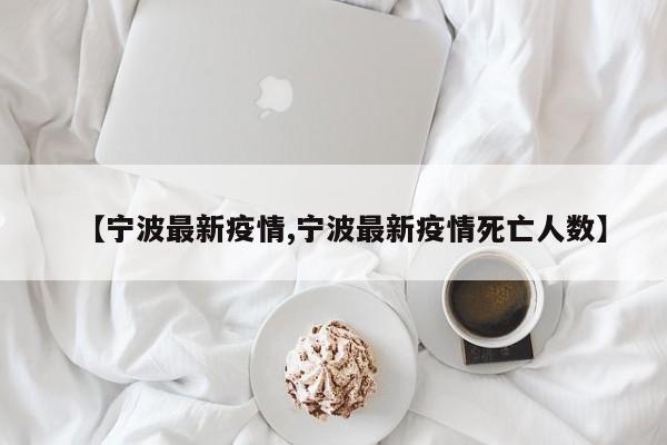 【宁波最新疫情,宁波最新疫情死亡人数】