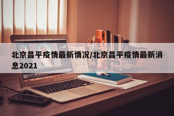 北京昌平疫情最新情况/北京昌平疫情最新消息2021
